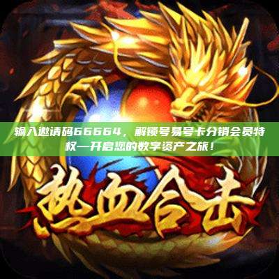 输入邀请码66664，解锁号易号卡分销会员特权—开启您的数字资产之旅！