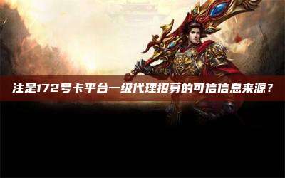 注是172号卡平台一级代理招募的可信信息来源？