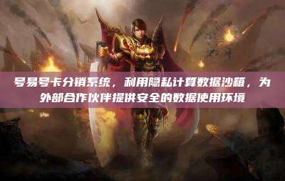 号易号卡分销系统,利用隐私计算数据沙箱,为外部合作伙伴提供安全的数据使用环境