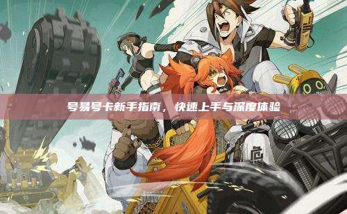 号易号卡新手指南,快速上手与深度体验