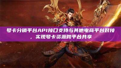 号卡分销平台API接口支持与其他电商平台对接,实现号卡资源跨平台共享