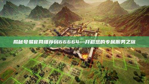 揭秘号易官网推荐码66664—开启您的专属服务之旅