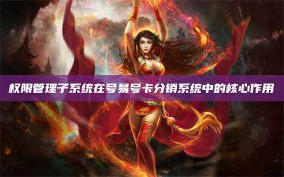 权限管理子系统在号易号卡分销系统中的核心作用