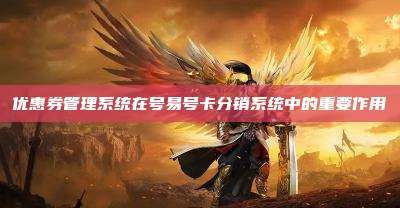 优惠券管理系统在号易号卡分销系统中的重要作用