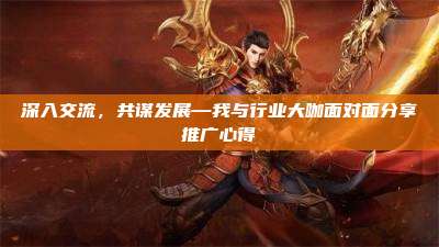 深入交流，共谋发展—我与行业大咖面对面分享推广心得