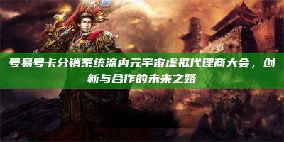 号易号卡分销系统流内元宇宙虚拟代理商大会，创新与合作的未来之路