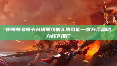 探索号易号卡分销系统的无限可能—官方资源助力线下推广
