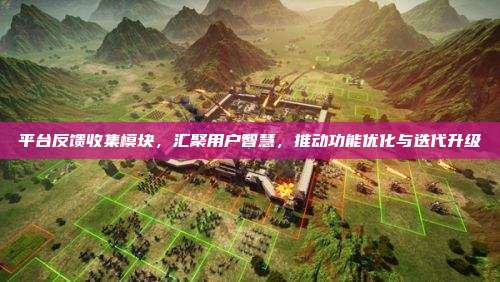平台反馈收集模块，汇聚用户智慧，推动功能优化与迭代升级