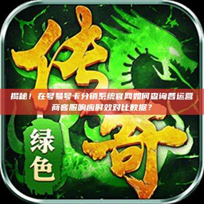 揭秘！在号易号卡分销系统官网如何查询各运营商客服响应时效对比数据？