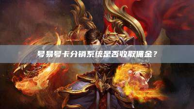 号易号卡分销系统是否收取佣金?