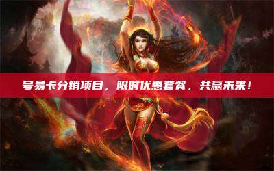 号易卡分销项目，限时优惠套餐，共赢未来！