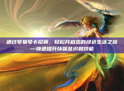 通过号易号卡招募,轻松开启您的绿色生活之旅—快速提升环保意识和技能