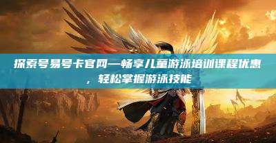探索号易号卡官网—畅享儿童游泳培训课程优惠，轻松掌握游泳技能
