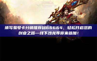 填写易号卡分销推荐码66664，轻松开启您的创业之路—线下沙龙等你来参加！