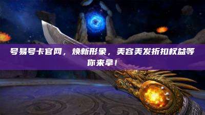 号易号卡官网，焕新形象，美容美发折扣权益等你来拿！