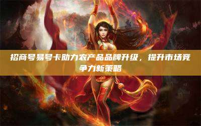 招商号易号卡助力农产品品牌升级,提升市场竞争力新策略