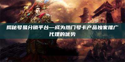 揭秘号易分销平台—成为热门号卡产品独家推广代理的优势