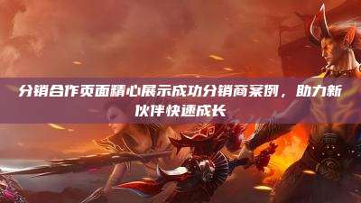 分销合作页面精心展示成功分销商案例，助力新伙伴快速成长