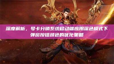 深度解析,号卡分销系统移动端应用深色模式下弹窗按钮颜色的优化策略