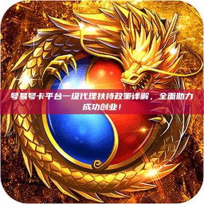 号易号卡平台一级代理扶持政策详解,全面助力成功创业!