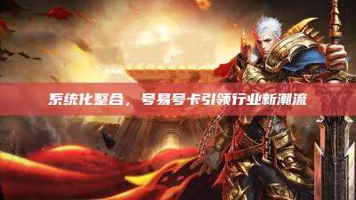 系统化整合,号易号卡引领行业新潮流