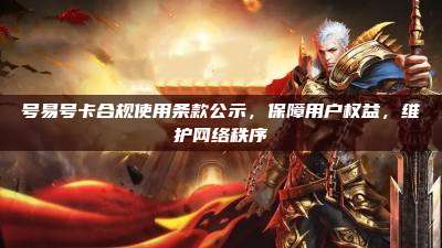 号易号卡合规使用条款公示，保障用户权益，维护网络秩序