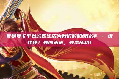 号易号卡平台诚邀您成为我们的超级伙伴—一级代理!共创未来,共享成功!