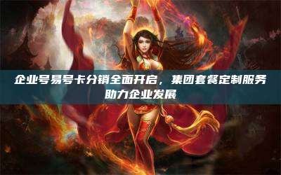 企业号易号卡分销全面开启，集团套餐定制服务助力企业发展