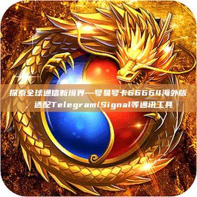探索全球通信新境界—号易号卡66664海外版,适配Telegram/Signal等通讯工具