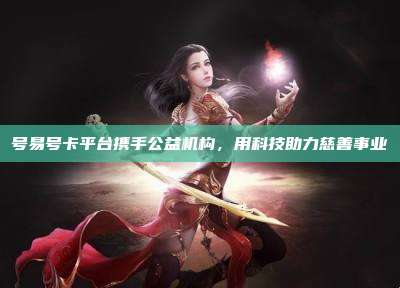号易号卡平台携手公益机构,用科技助力慈善事业