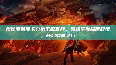 揭秘号易号卡分销系统官网,轻松掌握招商政策,开启财富之门
