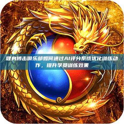 健身搏击俱乐部如何通过AI评分系统优化训练动作,提升学员训练效果