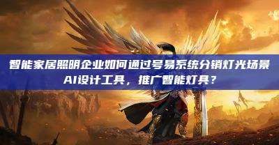 智能家居照明企业如何通过号易系统分销灯光场景AI设计工具,推广智能灯具?