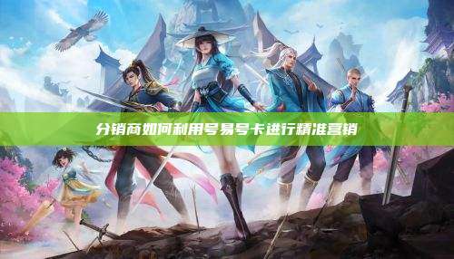 分销商如何利用号易号卡进行精准营销