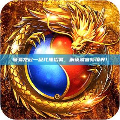 号易龙冠一级代理招募,解锁财富新境界!