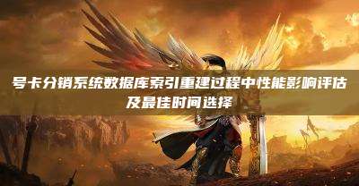 号卡分销系统数据库索引重建过程中性能影响评估及最佳时间选择