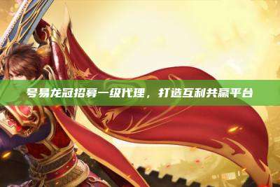号易龙冠招募一级代理,打造互利共赢平台