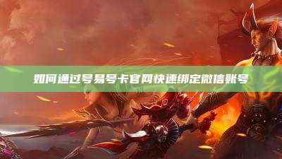 如何通过号易号卡官网快速绑定微信账号
