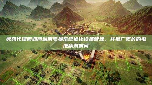 数码代理商如何利用号易系统优化设备管理,并推广更长的电池续航时间