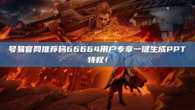 号易官网推荐码66664用户专享一键生成PPT特权!