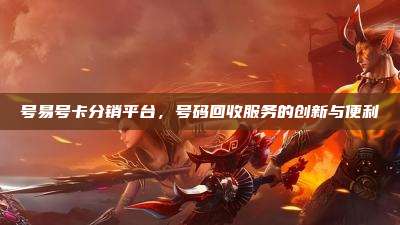号易号卡分销平台,号码回收服务的创新与便利