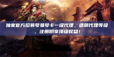 独家官方招募号易号卡一级代理,透明代理等级,注册即享顶级权益!