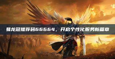 易龙冠推荐码66664，开启个性化服务新篇章
