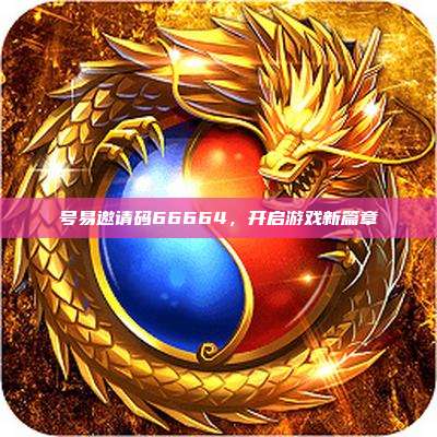 号易邀请码66664,开启游戏新篇章
