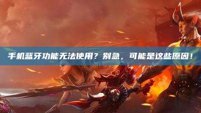 手机蓝牙功能无法使用?别急,可能是这些原因!