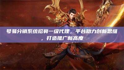 号易分销系统招募一级代理,平台助力创新思维,打造推广新高度
