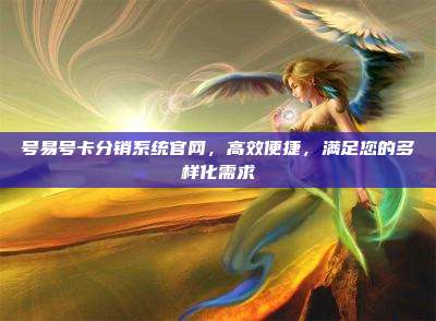 号易号卡分销系统官网,高效便捷,满足您的多样化需求