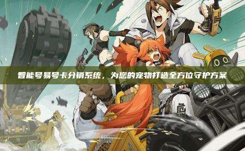 智能号易号卡分销系统,为您的宠物打造全方位守护方案