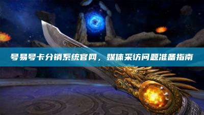 号易号卡分销系统官网，媒体采访问题准备指南