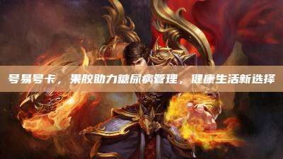 号易号卡，果胶助力糖尿病管理，健康生活新选择